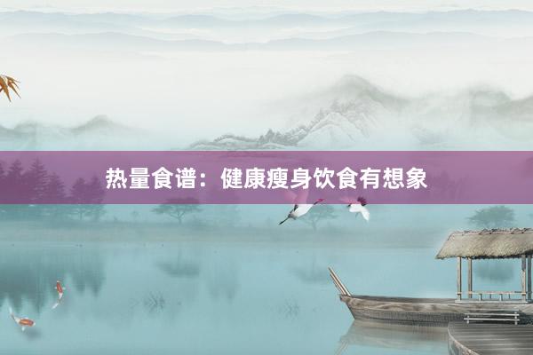 热量食谱：健康瘦身饮食有想象