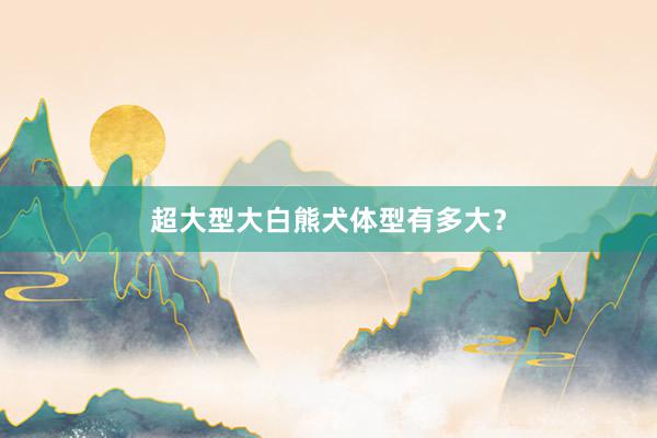 超大型大白熊犬体型有多大？